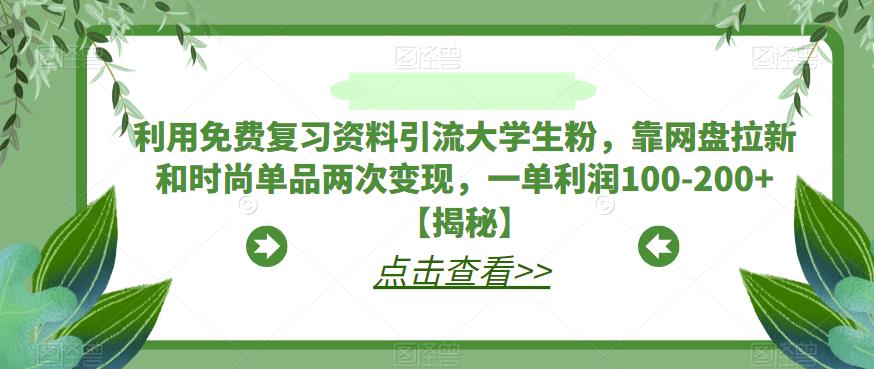 【副业项目6724期】利用免费复习资料引流大学生粉，靠网盘拉新和时尚单品两次变现，一单利润100-200+【揭秘】-副业帮