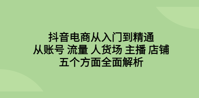 【副业项目6799期】抖音电商从入门到精通，从账号 流量 人货场 主播 店铺五个方面全面解析-副业帮