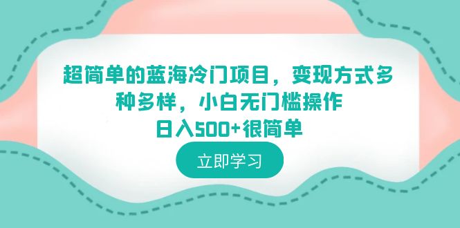 【副业项目6524期】超简单的蓝海冷门项目，变现方式多种多样，小白无门槛操作日入500+很简单-副业帮