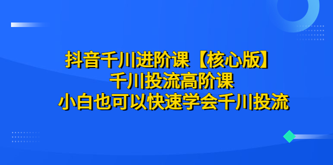 【副业项目6640期】抖音千川进阶课【核心版】 千川投流高阶课 小白也可以快速学会千川投流-副业帮