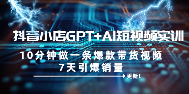 【副业项目6655期】抖音小店GPT+AI短视频实训 10分钟做一条爆款带货视频 7天引爆销量（更新）-副业帮