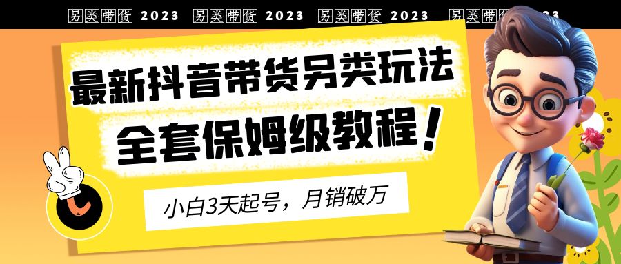 【副业项目6991期】2023年最新抖音带货另类玩法，3天起号，月销破万（保姆级教程）-副业帮