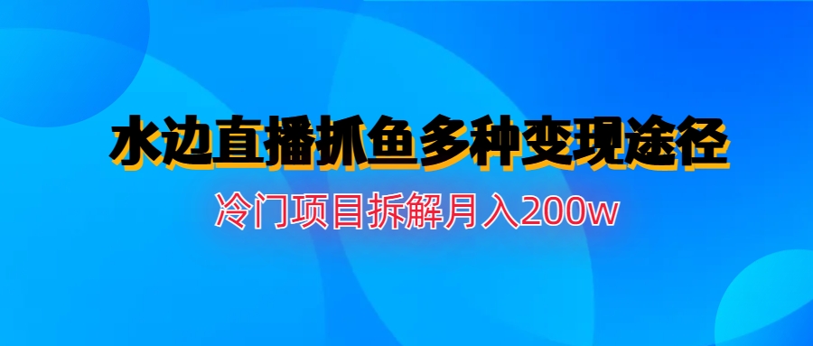 【副业项目6950期】水边直播抓鱼多种变现途径冷门项目月入200w拆解-副业帮