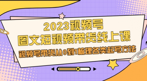 【副业项目7012期】2023视频号-图文短视频带货线上课，视频号带货从0到1梳理各类起号方法-副业帮