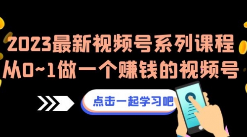 【副业项目7074期】2023最新视频号系列课程，从0~1做一个赚钱的视频号-副业帮