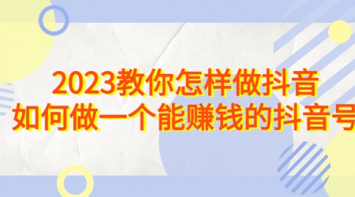 【副业项目7116期】2023教你怎样做抖音，如何做一个能赚钱的抖音号（22节课）-副业帮