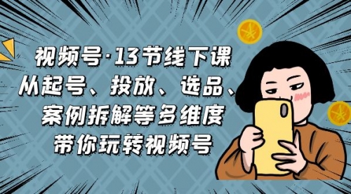 【副业项目7148期】视频号13节线下课，起号、投放、选品、案例拆解等-副业帮