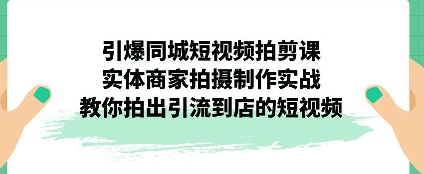 【副业项目7340期】引爆同城短视频拍剪课，实体商家拍摄制作实战，教你拍出引流到店的短视频-副业帮