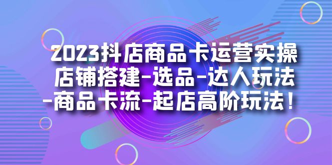 【副业项目7349期】2023抖店商品卡运营实操：店铺搭建-选品-达人玩法-商品卡流-起店高阶玩玩-副业帮