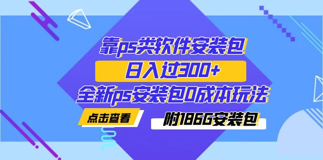 【副业项目7353期】靠ps类软件安装包，日入过300+全新ps安装包0成本玩法（附186G安装包）-副业帮