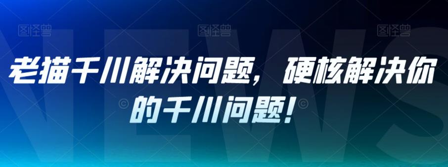 【副业项目7379期】老猫千川解决问题，硬核解决你的千川问题！-副业帮