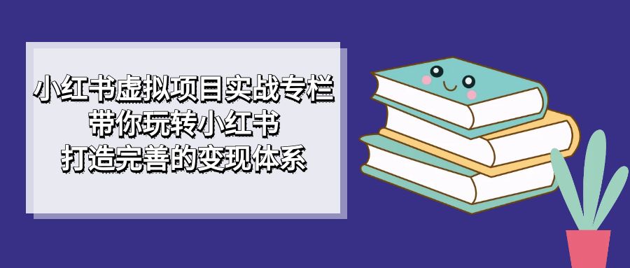 【副业项目7422期】小红书虚拟项目实战专栏，带你玩转小红书，打造完善的变现体系-副业帮