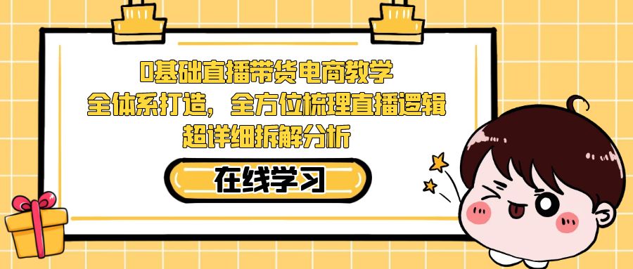 【副业项目7423期】0基础直播带货电商教学：全体系打造，全方位梳理直播逻辑，超详细拆解分析-副业帮