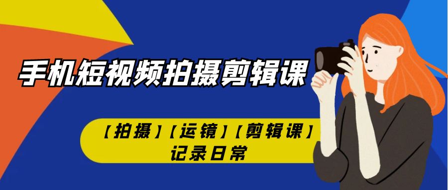 【副业项目7425期】手机短视频-拍摄剪辑课【拍摄】【运镜】【剪辑课】记录日常！-副业帮