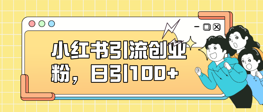 【副业项目7434期】小红书引流创业粉，日引100+，小白可上手，可矩阵操作-副业帮