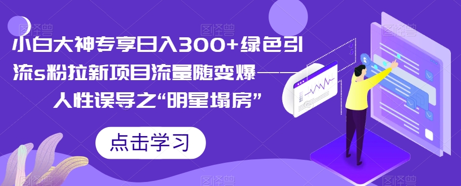 【副业项目7437期】小白大神专享日入300+绿色引流s粉拉新项目流量随变爆——人性误导之“明星塌房”-副业帮