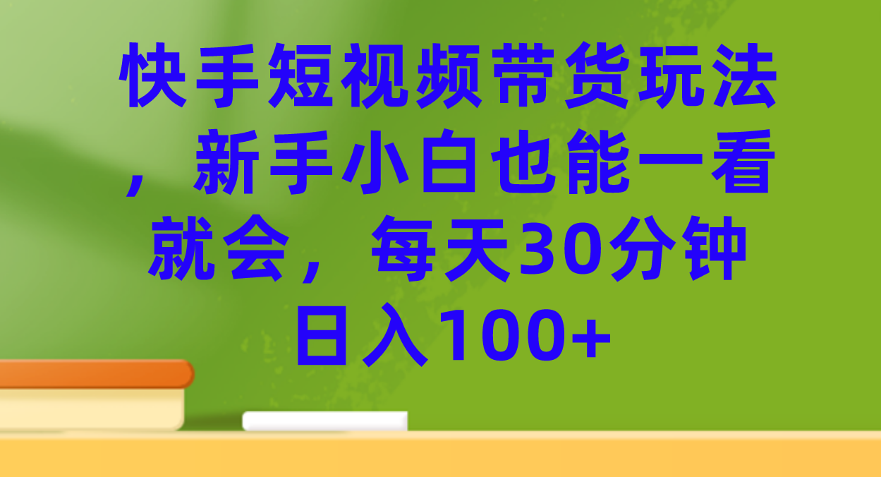 【副业项目7461期】快手短视频带货玩法，新手小白也能一看就会，每天30分钟日入100+-副业帮