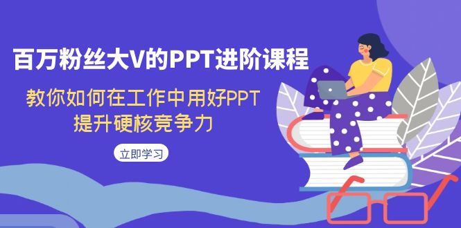 【副业项目7471期】百万粉丝大V的PPT进阶课程，教你如何在工作中用好PPT，提升硬核竞争力-副业帮