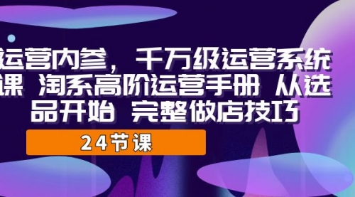 【副业项目7184期】千万级运营课，淘系高阶运营手册 从选品开始 完整做店技巧-副业帮