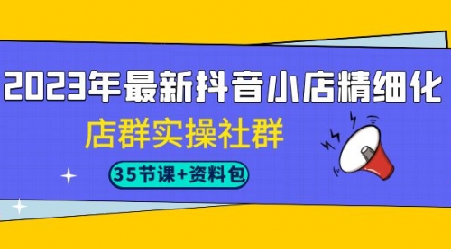 【副业项目7196期】2023年最新抖音小店精细化-店群实操社群（35节课+资料包）-副业帮