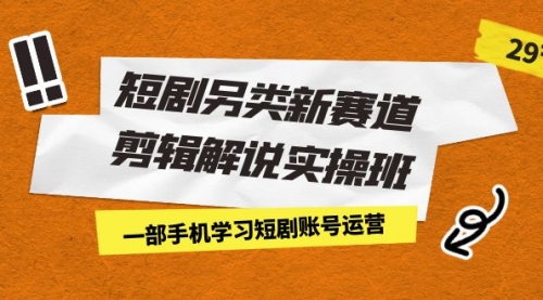 【副业项目7211期】短剧另类新赛道剪辑解说实操班：一部手机学习短剧账号运营（29节 价值500）-副业帮