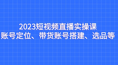 【副业项目7234期】2023短视频直播实操课，账号定位、带货账号搭建、选品-副业帮