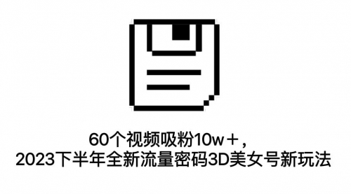 【副业项目7264期】60个视频吸粉10w＋，2023下半年全新流量密码3D美女号新玩法（教程+资源）-副业帮