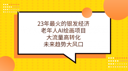 【副业项目7311期】23年最火的银发经济，老年人AI绘画项目，大流量高转化-副业帮