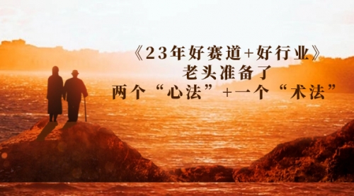 【副业项目7314期】某收费文章《23年好赛道+好行业》老头准备了两个“心法”+一个“术法”-副业帮