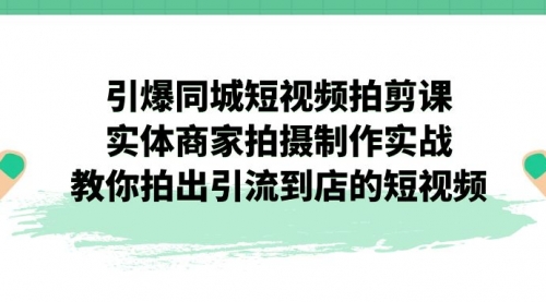 【副业项目7320期】引爆同城-短视频拍剪课：实体商家拍摄制作实战，教你拍出引流到店的短视频-副业帮