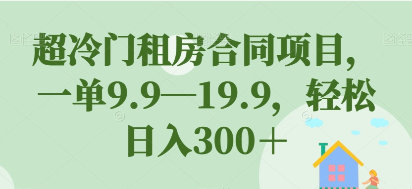 【副业项目7508期】超冷门租房合同项目，一单9.9—19.9，轻松日入300＋【揭秘】-副业帮