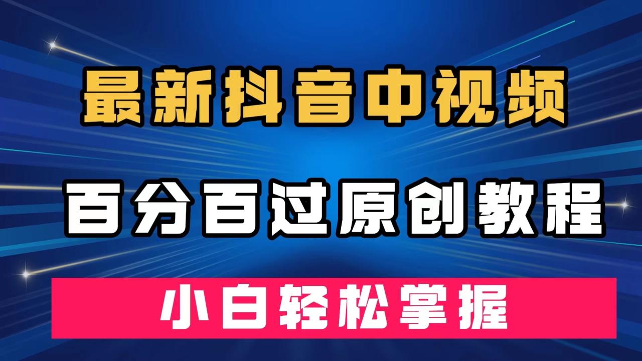 【副业项目7558期】最新抖音中视频百分百过原创教程，深度去重，小白轻松掌握-副业帮