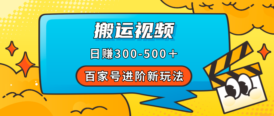 【副业项目7613期】百家号进阶新玩法，靠搬运视频，轻松日赚500＋，附详细操作流程-副业帮