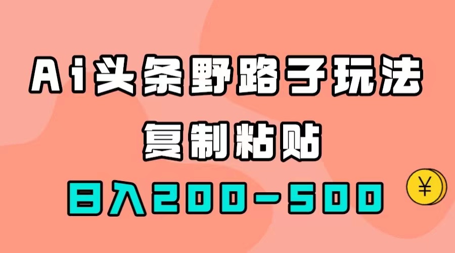 【副业项目7616期】AI头条野路子玩法，只需复制粘贴，日入200-500+-副业帮