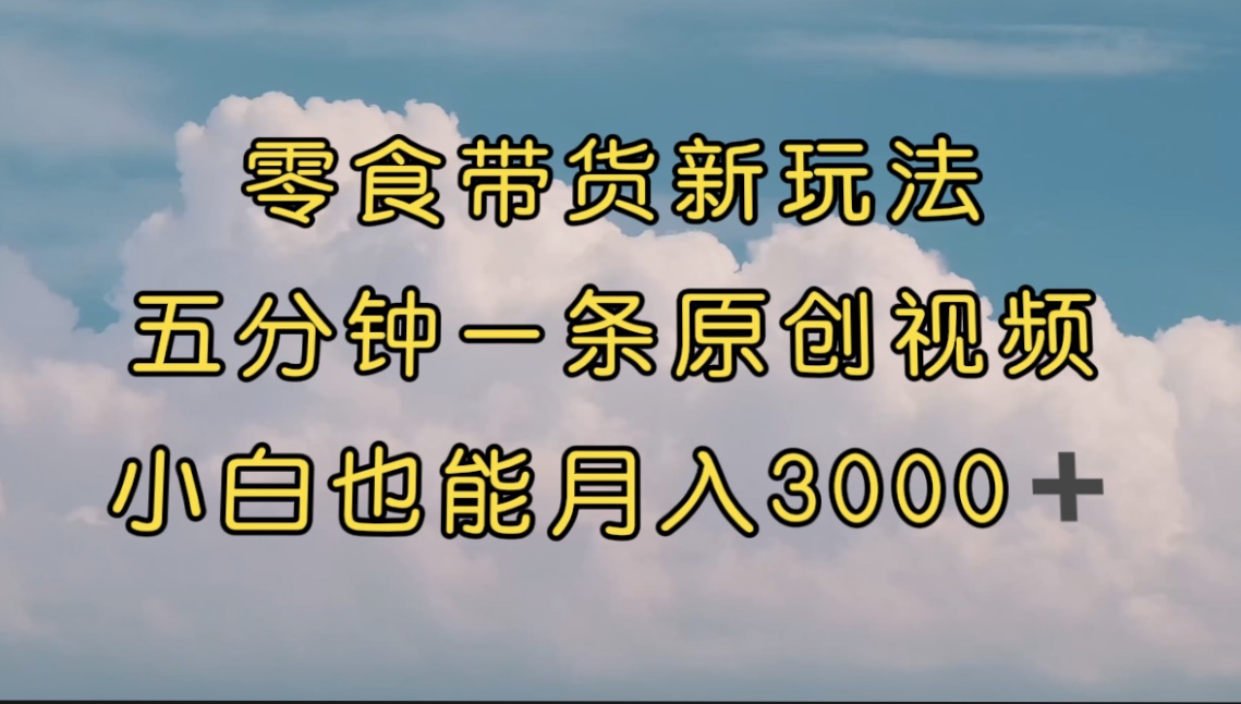 【副业项目7619期】零食带货新玩法，5分钟一条原创视频，新手小白也能轻松月入3000+-副业帮