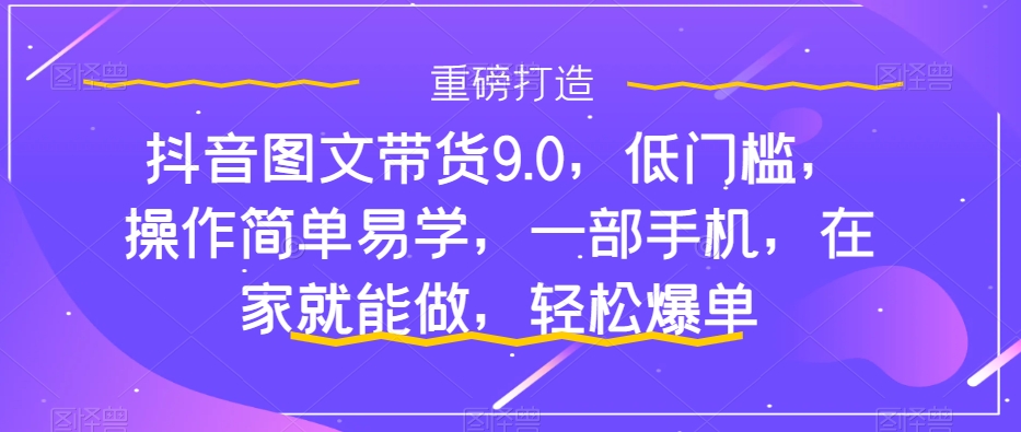 【副业项目7877期】抖音图文带货9.0，低门槛，操作简单易学，一部手机，在家就能做，轻松爆单-副业帮