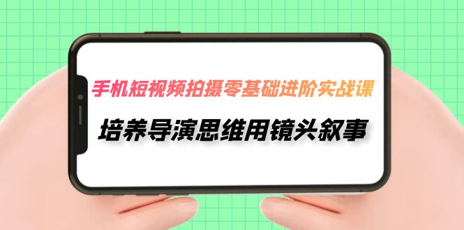 【副业项目7921期】手机短视频拍摄-零基础进阶实操课，培养导演思维用镜头叙事（30节课）-副业帮