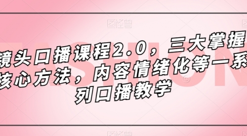 【副业项目7603期】镜头-口播课程2.0，三大掌握核心方法，内容情绪化等一系列口播教学-副业帮