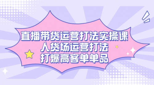 【副业项目7662期】直播带货运营打法实操课，人货场运营打法，打爆高客单单品-副业帮