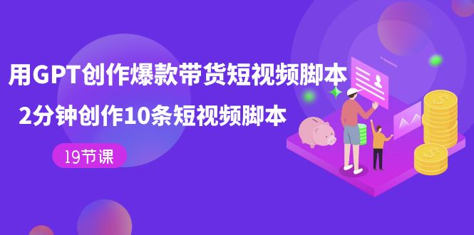 【副业项目7673期】用GPT-创作爆款带货短视频脚本，2分钟创作10条短视频脚本（19节课）-副业帮