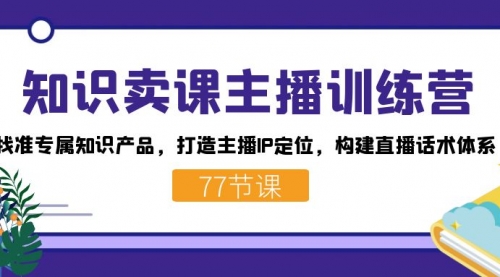 【副业项目7685期】知识卖课主播训练营：找准专属知识产品，打造主播IP定位，构建直播话术体系-副业帮