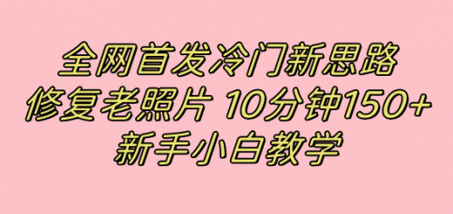 【副业项目7698期】全网首发冷门新思路，修复老照片，10分钟收益150+，适合新手操作的项目-副业帮