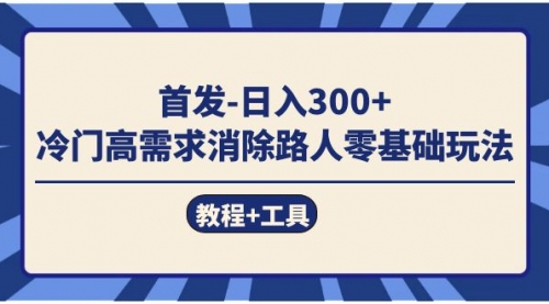 【副业项目7747期】首发日入300+ 冷门高需求消除路人零基础玩法（教程+工具）-副业帮