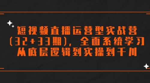 【副业项目7869期】短视频直播运营型实战营(32+33期)，全面系统学习，从底层逻辑到实操到千川-副业帮