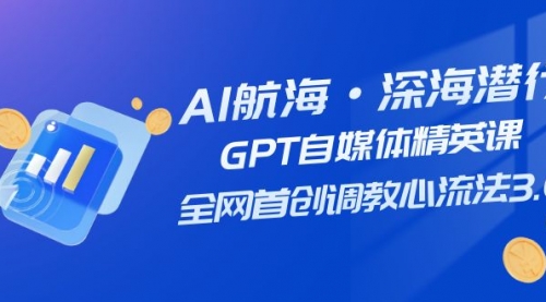 【副业项目7953期】AI航海·深海潜行，GPT自媒体精英课，全网首创调教心流法3.0（20节课）-副业帮