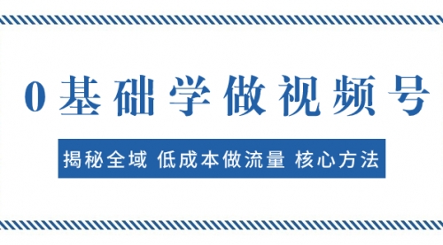 【副业项目8073期】0基础学做视频号：揭秘全域 低成本做流量 核心方法 快速出爆款 轻松变现-副业帮