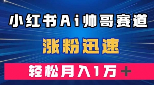 【副业项目8086期】小红书AI帅哥赛道 ，涨粉迅速，轻松月入万元-副业帮