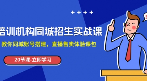 【副业项目8137期】培训机构-同城招生实操课，教你同城账号搭建，直播售卖体验课包-副业帮