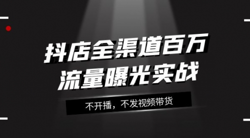 【副业项目8138期】抖店-全渠道百万流量曝光实战，不开播，不发视频带货（16节课）-副业帮