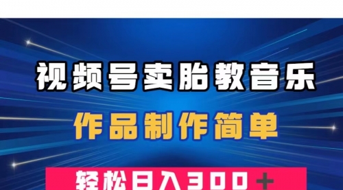 【副业项目8197期】视频号卖胎教音乐，作品制作简单，一单49，轻松日入300＋-副业帮